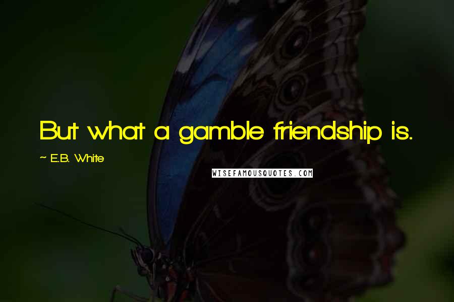 E.B. White Quotes: But what a gamble friendship is.