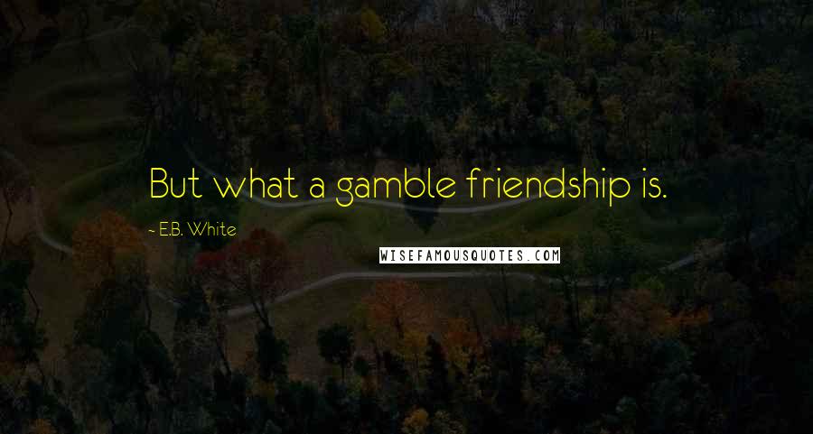 E.B. White Quotes: But what a gamble friendship is.