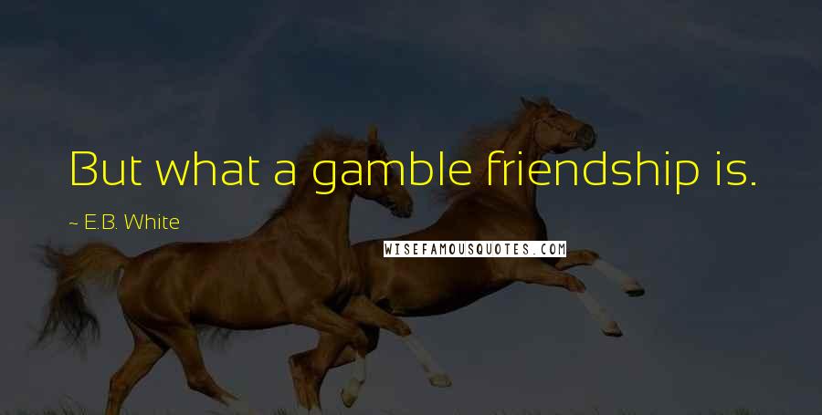 E.B. White Quotes: But what a gamble friendship is.