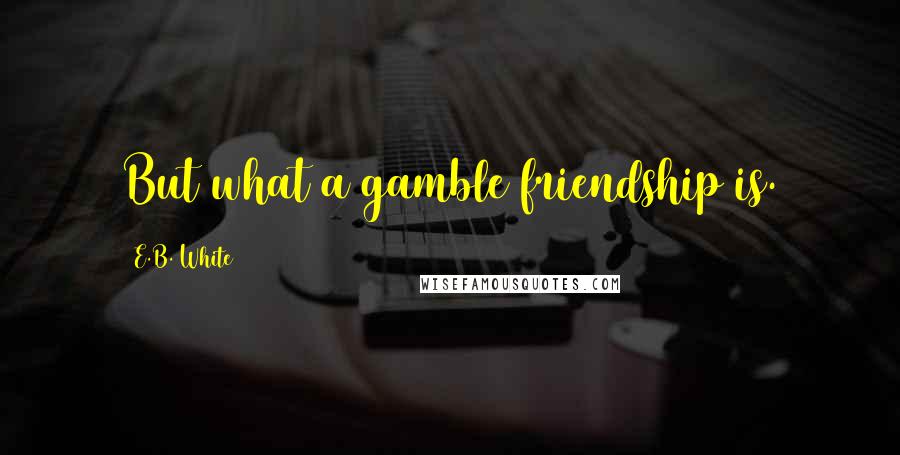 E.B. White Quotes: But what a gamble friendship is.