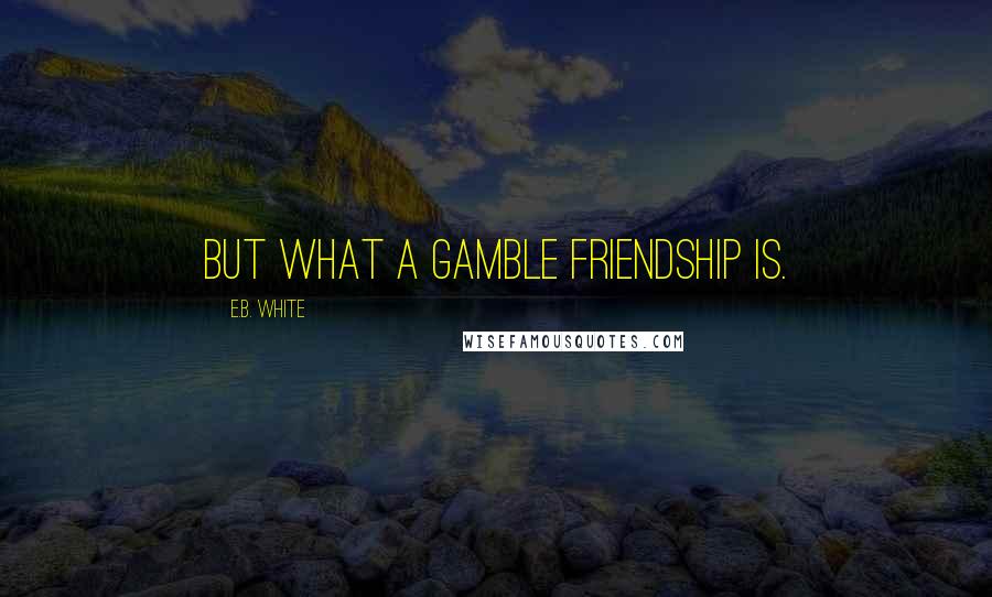 E.B. White Quotes: But what a gamble friendship is.