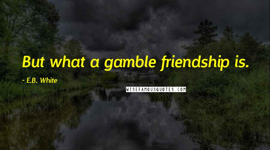 E.B. White Quotes: But what a gamble friendship is.