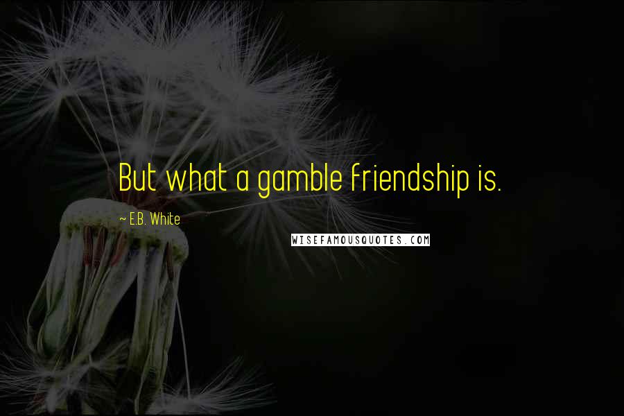 E.B. White Quotes: But what a gamble friendship is.