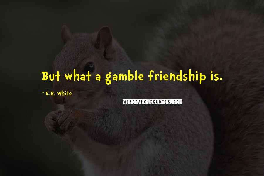 E.B. White Quotes: But what a gamble friendship is.