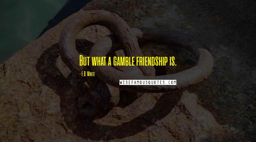 E.B. White Quotes: But what a gamble friendship is.