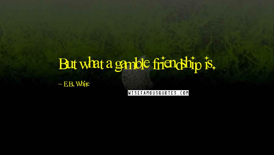 E.B. White Quotes: But what a gamble friendship is.