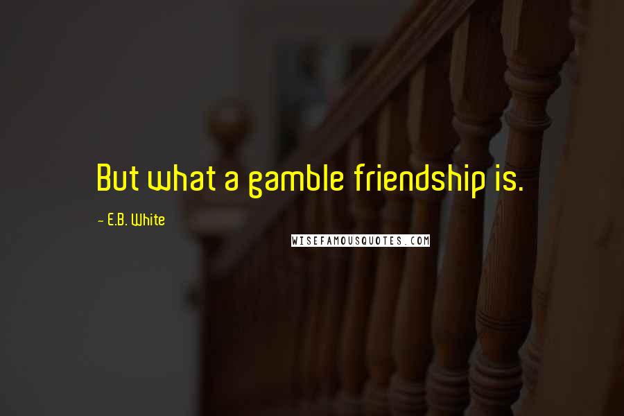 E.B. White Quotes: But what a gamble friendship is.