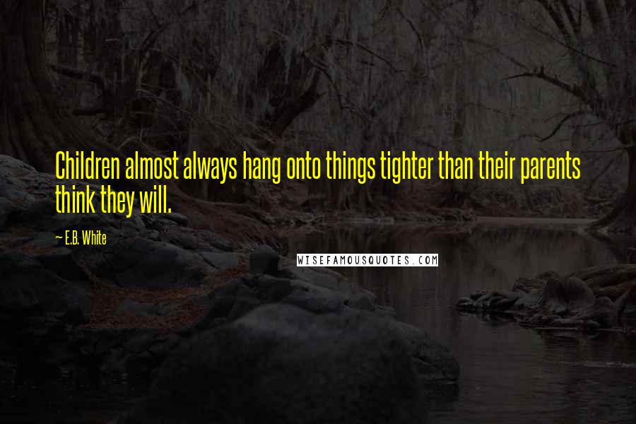E.B. White Quotes: Children almost always hang onto things tighter than their parents think they will.