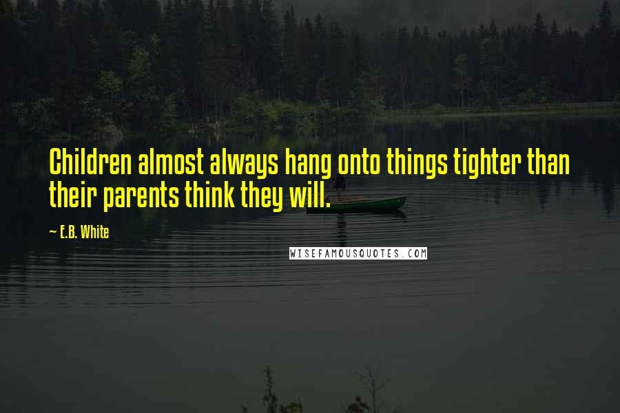 E.B. White Quotes: Children almost always hang onto things tighter than their parents think they will.