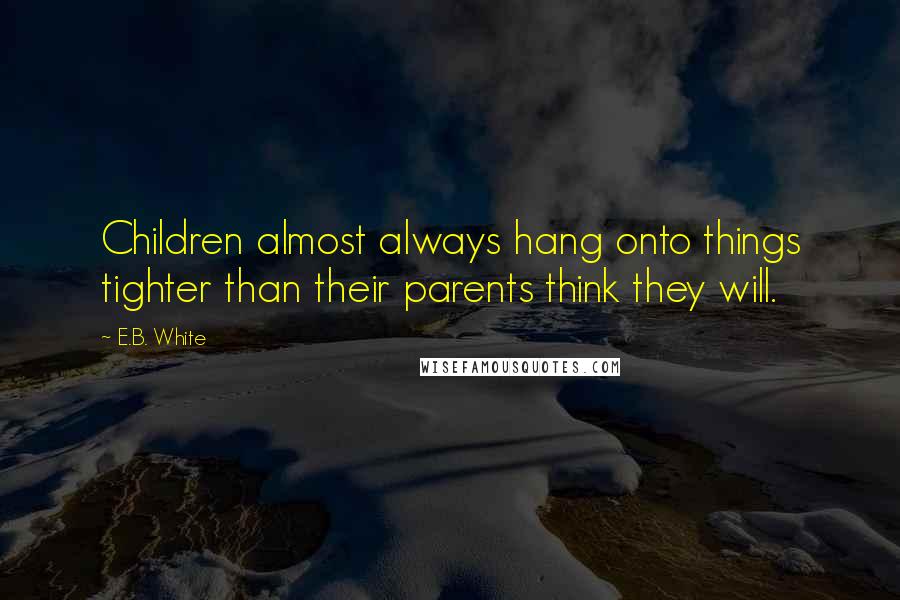 E.B. White Quotes: Children almost always hang onto things tighter than their parents think they will.