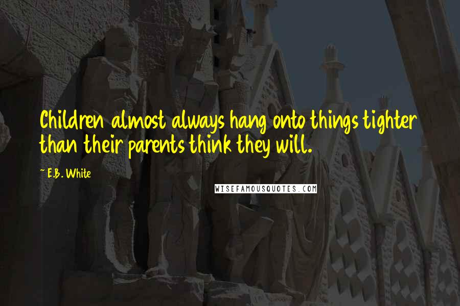 E.B. White Quotes: Children almost always hang onto things tighter than their parents think they will.