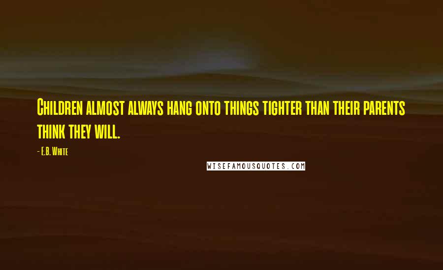 E.B. White Quotes: Children almost always hang onto things tighter than their parents think they will.