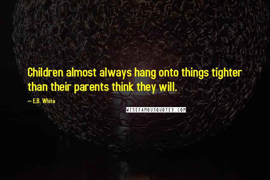 E.B. White Quotes: Children almost always hang onto things tighter than their parents think they will.