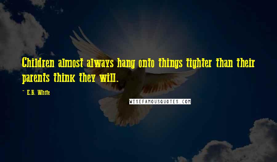 E.B. White Quotes: Children almost always hang onto things tighter than their parents think they will.