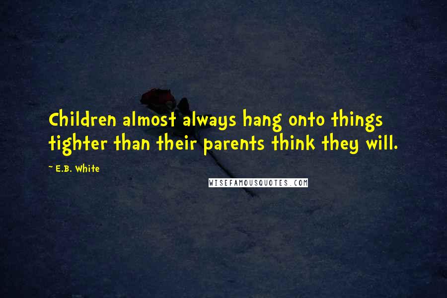 E.B. White Quotes: Children almost always hang onto things tighter than their parents think they will.