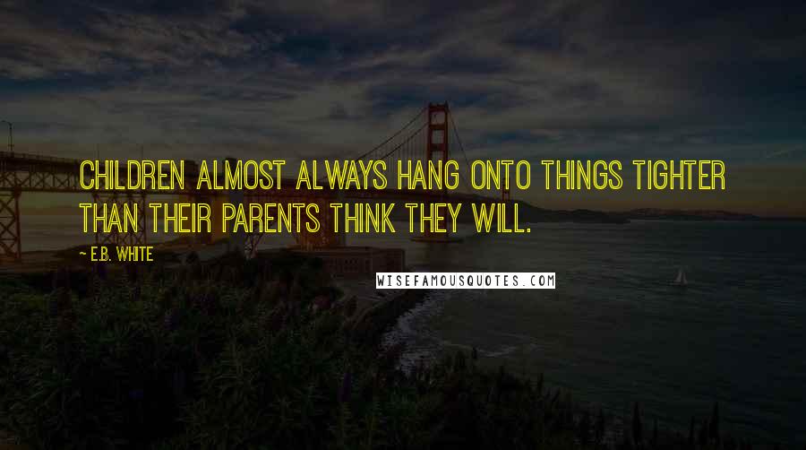 E.B. White Quotes: Children almost always hang onto things tighter than their parents think they will.