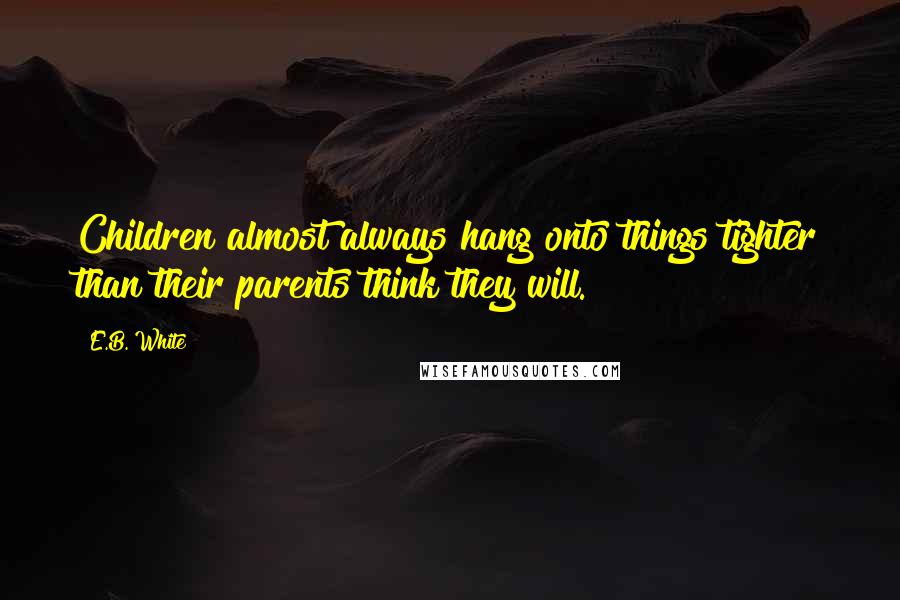 E.B. White Quotes: Children almost always hang onto things tighter than their parents think they will.