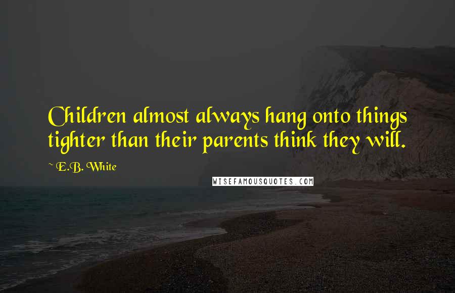 E.B. White Quotes: Children almost always hang onto things tighter than their parents think they will.