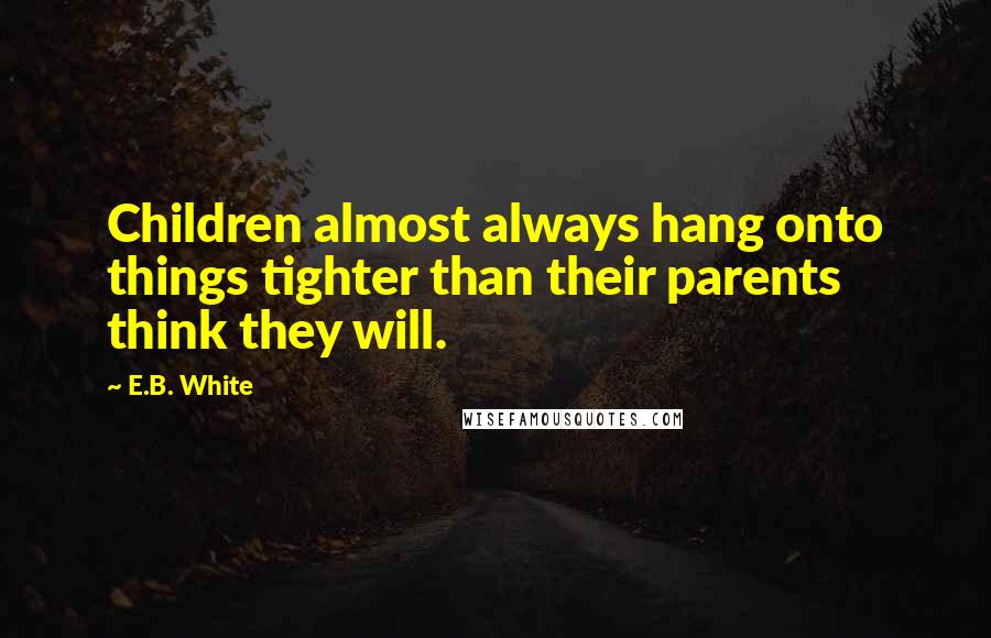 E.B. White Quotes: Children almost always hang onto things tighter than their parents think they will.