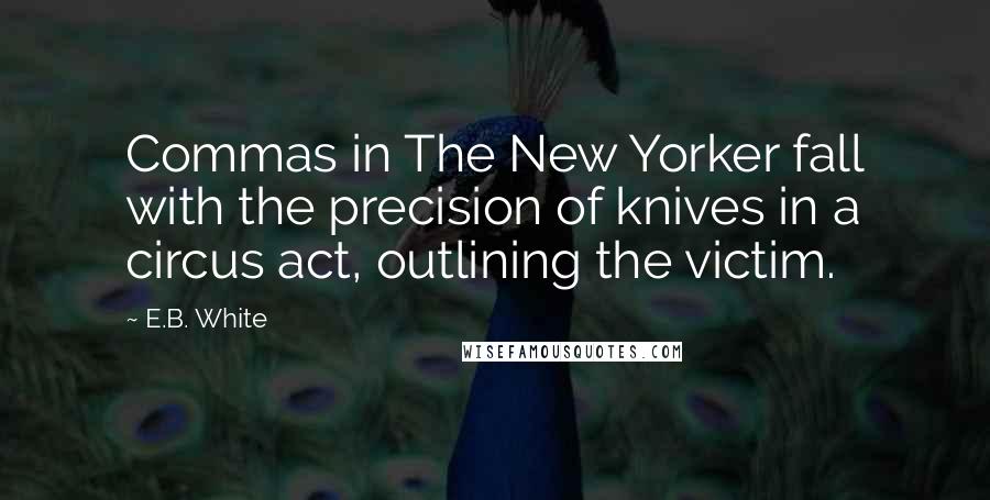 E.B. White Quotes: Commas in The New Yorker fall with the precision of knives in a circus act, outlining the victim.