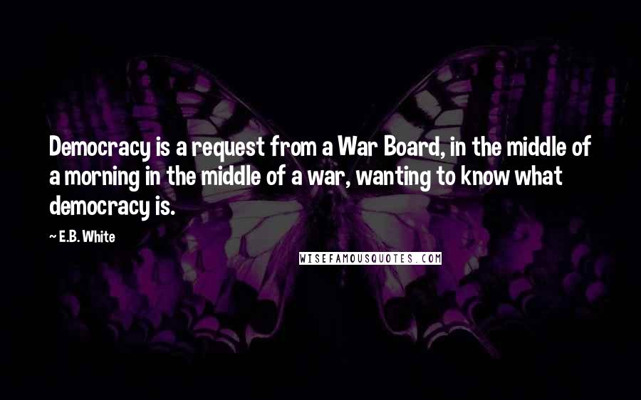 E.B. White Quotes: Democracy is a request from a War Board, in the middle of a morning in the middle of a war, wanting to know what democracy is.