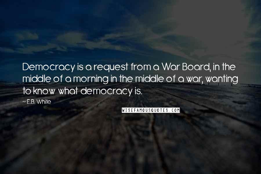 E.B. White Quotes: Democracy is a request from a War Board, in the middle of a morning in the middle of a war, wanting to know what democracy is.