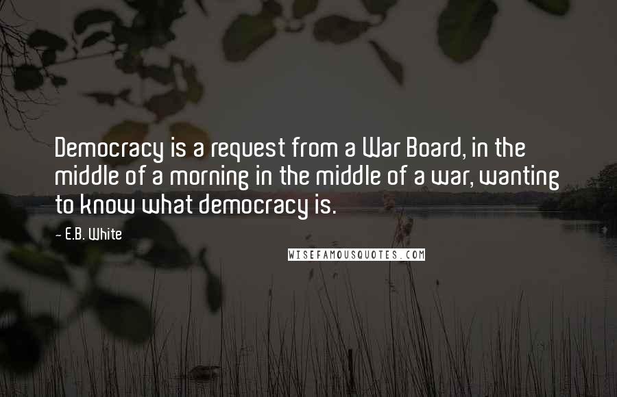 E.B. White Quotes: Democracy is a request from a War Board, in the middle of a morning in the middle of a war, wanting to know what democracy is.