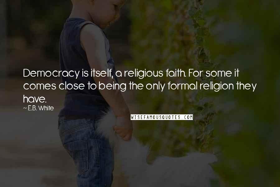 E.B. White Quotes: Democracy is itself, a religious faith. For some it comes close to being the only formal religion they have.