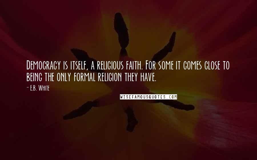 E.B. White Quotes: Democracy is itself, a religious faith. For some it comes close to being the only formal religion they have.
