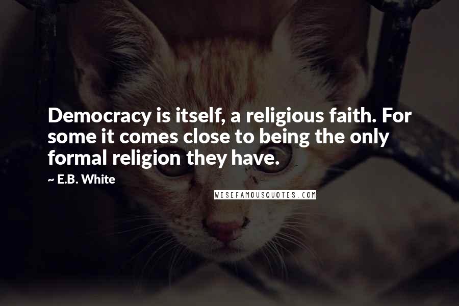 E.B. White Quotes: Democracy is itself, a religious faith. For some it comes close to being the only formal religion they have.
