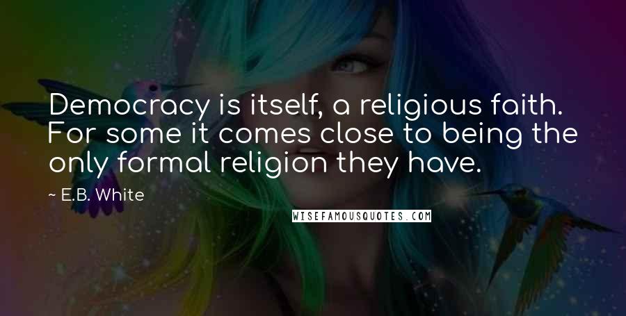 E.B. White Quotes: Democracy is itself, a religious faith. For some it comes close to being the only formal religion they have.