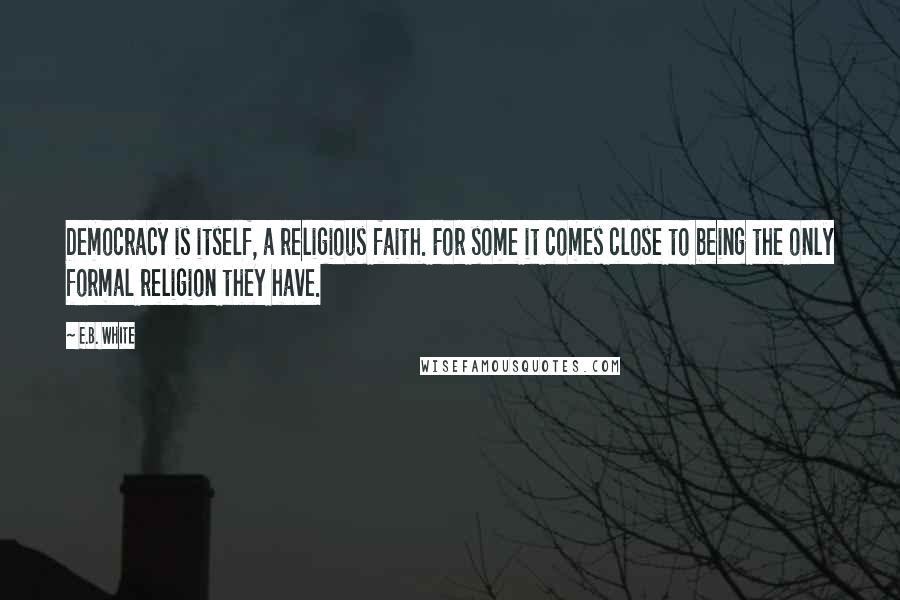 E.B. White Quotes: Democracy is itself, a religious faith. For some it comes close to being the only formal religion they have.