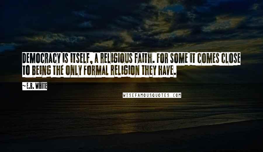 E.B. White Quotes: Democracy is itself, a religious faith. For some it comes close to being the only formal religion they have.
