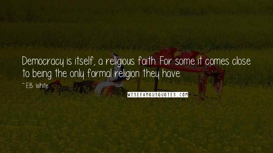 E.B. White Quotes: Democracy is itself, a religious faith. For some it comes close to being the only formal religion they have.