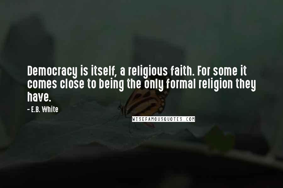 E.B. White Quotes: Democracy is itself, a religious faith. For some it comes close to being the only formal religion they have.