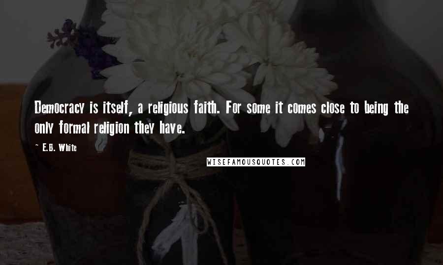 E.B. White Quotes: Democracy is itself, a religious faith. For some it comes close to being the only formal religion they have.