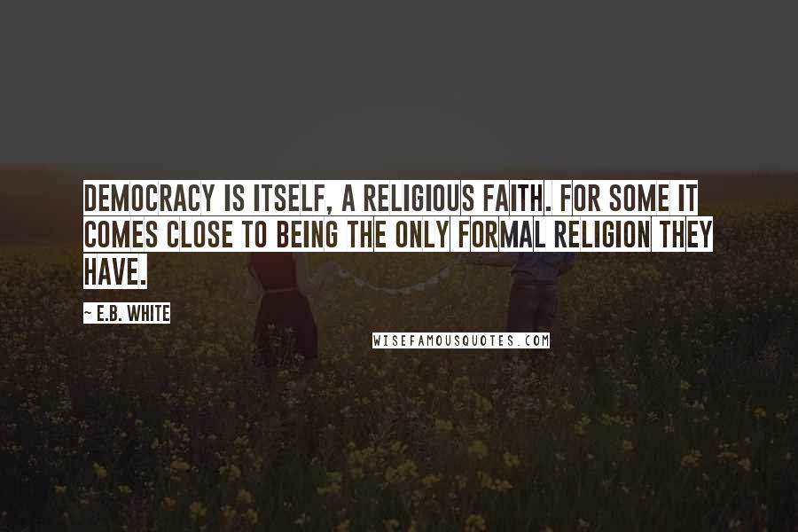 E.B. White Quotes: Democracy is itself, a religious faith. For some it comes close to being the only formal religion they have.