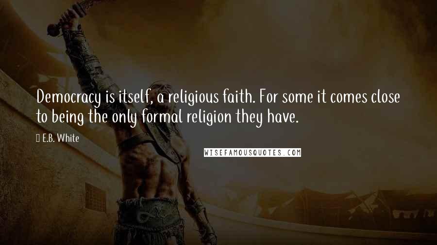 E.B. White Quotes: Democracy is itself, a religious faith. For some it comes close to being the only formal religion they have.