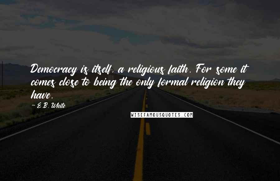 E.B. White Quotes: Democracy is itself, a religious faith. For some it comes close to being the only formal religion they have.