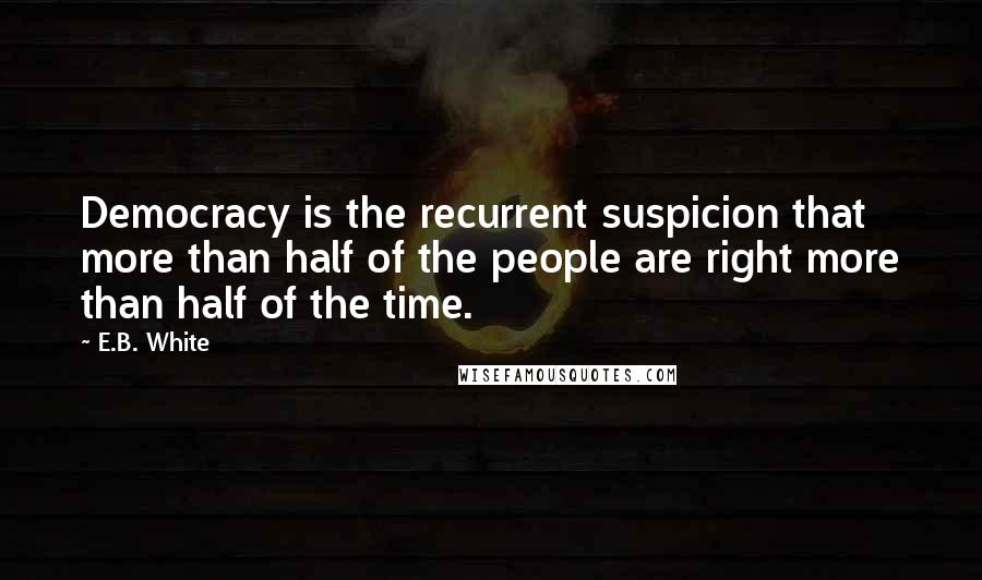 E.B. White Quotes: Democracy is the recurrent suspicion that more than half of the people are right more than half of the time.