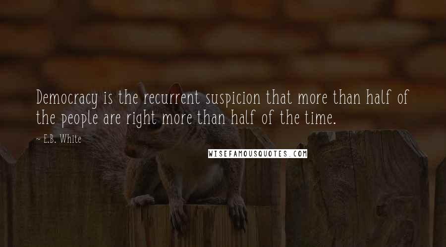 E.B. White Quotes: Democracy is the recurrent suspicion that more than half of the people are right more than half of the time.