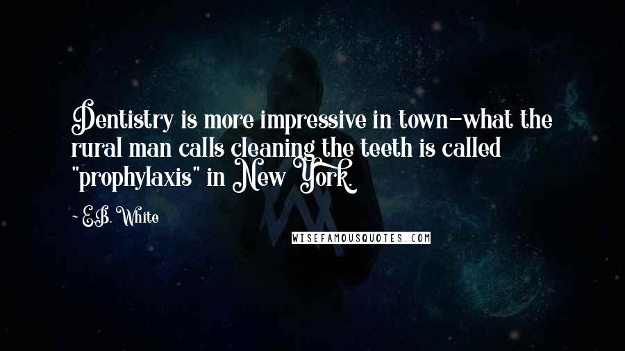 E.B. White Quotes: Dentistry is more impressive in town-what the rural man calls cleaning the teeth is called "prophylaxis" in New York.