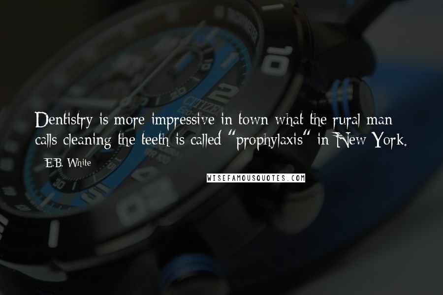 E.B. White Quotes: Dentistry is more impressive in town-what the rural man calls cleaning the teeth is called "prophylaxis" in New York.