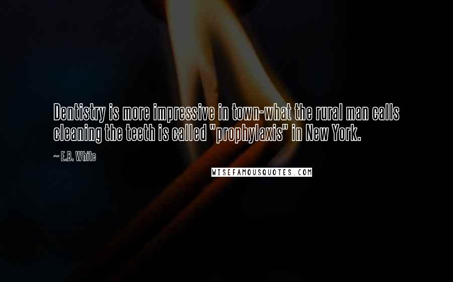 E.B. White Quotes: Dentistry is more impressive in town-what the rural man calls cleaning the teeth is called "prophylaxis" in New York.