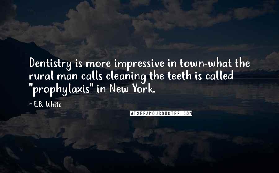 E.B. White Quotes: Dentistry is more impressive in town-what the rural man calls cleaning the teeth is called "prophylaxis" in New York.