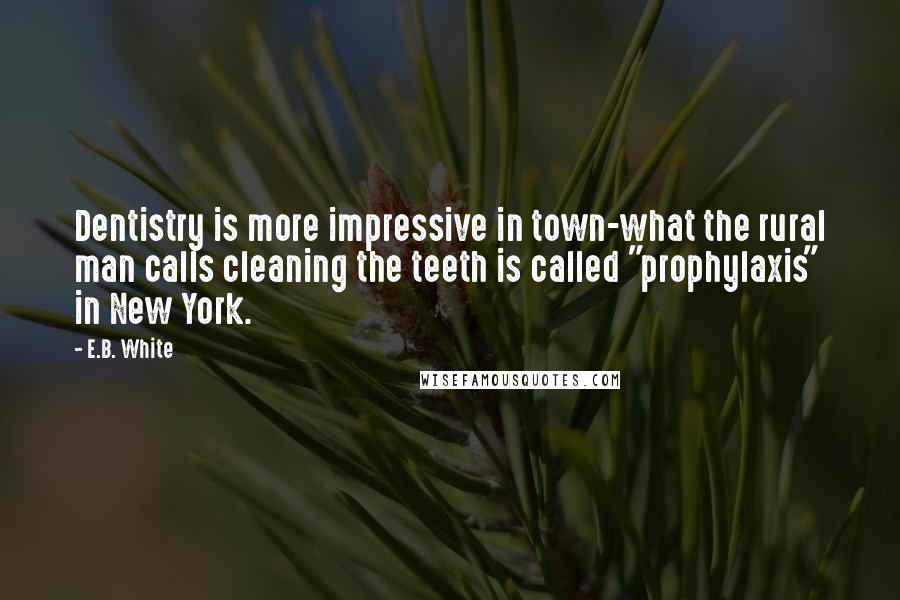 E.B. White Quotes: Dentistry is more impressive in town-what the rural man calls cleaning the teeth is called "prophylaxis" in New York.