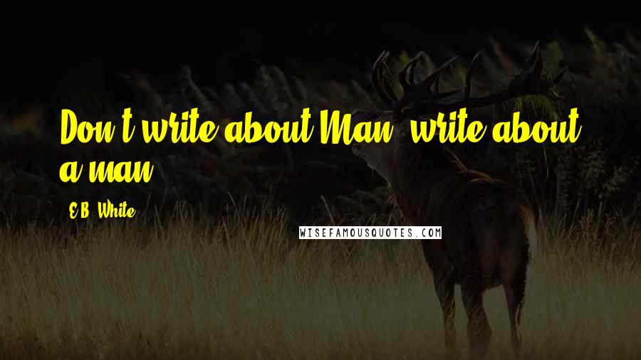 E.B. White Quotes: Don't write about Man; write about a man.