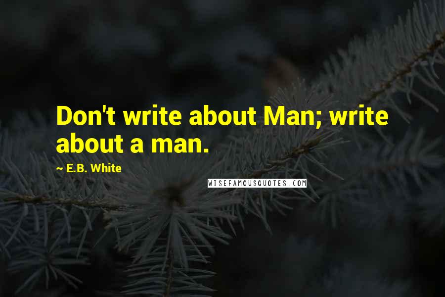 E.B. White Quotes: Don't write about Man; write about a man.