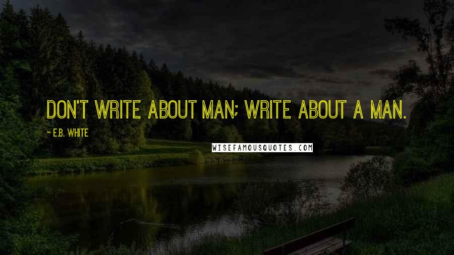 E.B. White Quotes: Don't write about Man; write about a man.