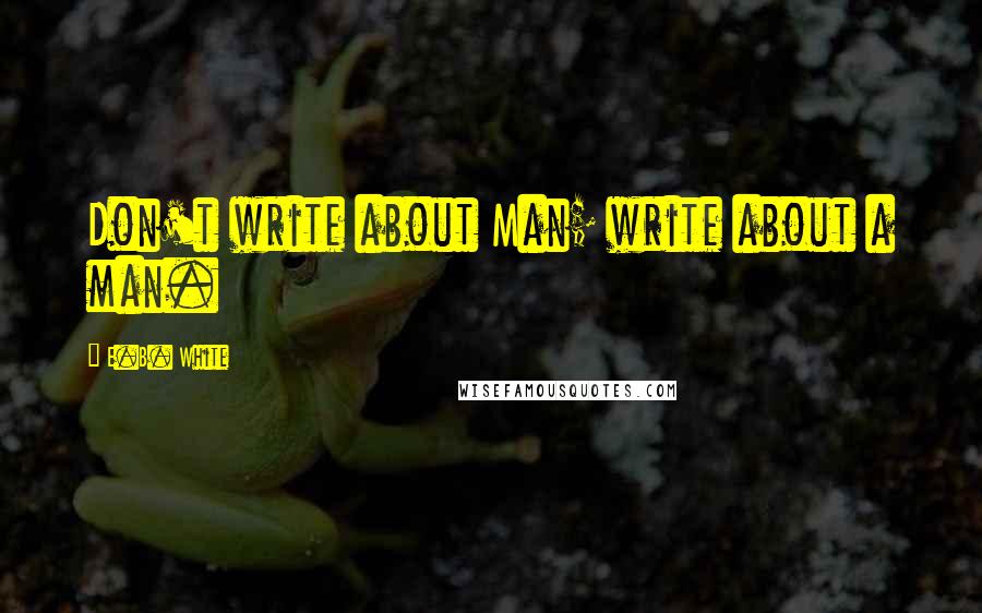 E.B. White Quotes: Don't write about Man; write about a man.